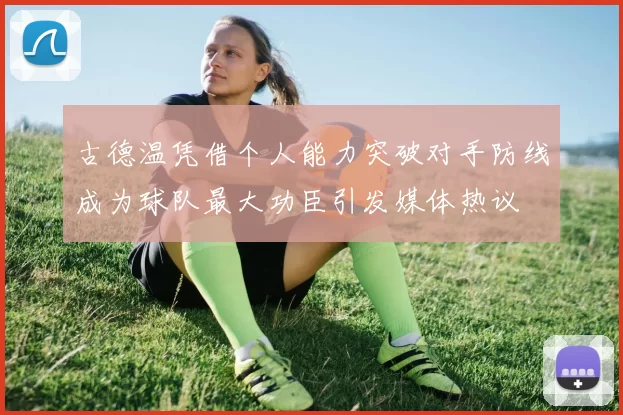 古德温凭借个人能力突破对手防线成为球队最大功臣引发媒体热议
