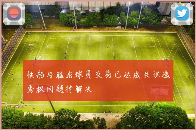 快船与猛龙球员交易已达成共识选秀权问题待解决