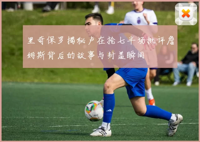 里奇保罗揭秘卢在抢七半场批评詹姆斯背后的故事与封盖瞬间