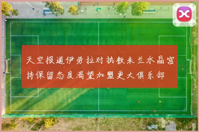 天空报道伊劳拉对执教米兰水晶宫持保留态度渴望加盟更大俱乐部