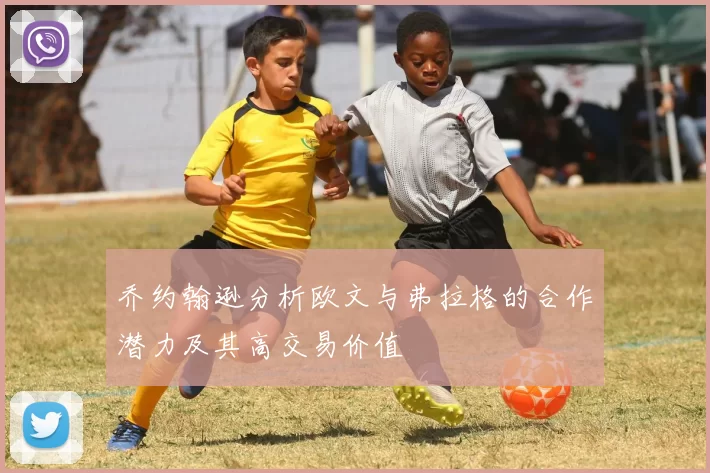 乔约翰逊分析欧文与弗拉格的合作潜力及其高交易价值