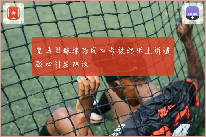 皇马因球迷恐同口号被起诉上诉遭驳回引发热议