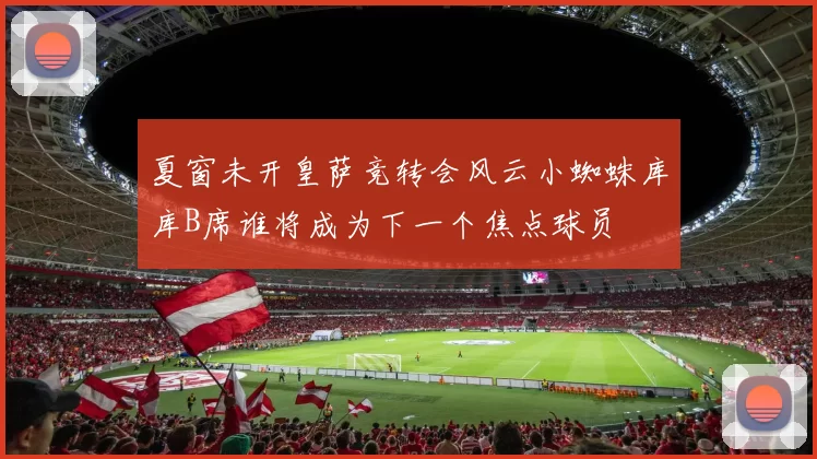 夏窗未开皇萨竞转会风云小蜘蛛库库B席谁将成为下一个焦点球员