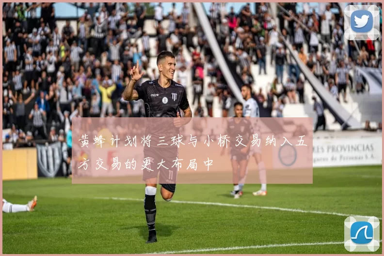 黄蜂计划将三球与小桥交易纳入五方交易的更大布局中