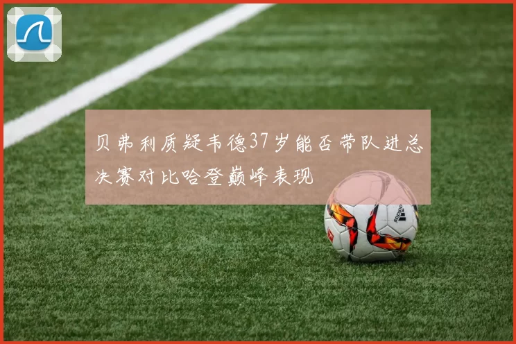 贝弗利质疑韦德37岁能否带队进总决赛对比哈登巅峰表现