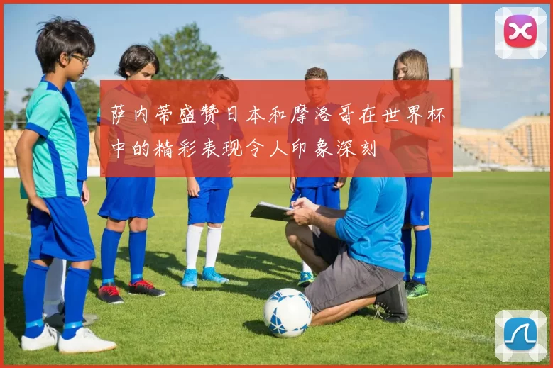萨内蒂盛赞日本和摩洛哥在世界杯中的精彩表现令人印象深刻
