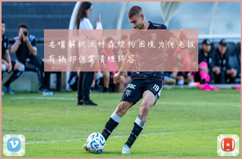 名嘴解析沃特森续约困境为何老板有钱却仍需清理阵容