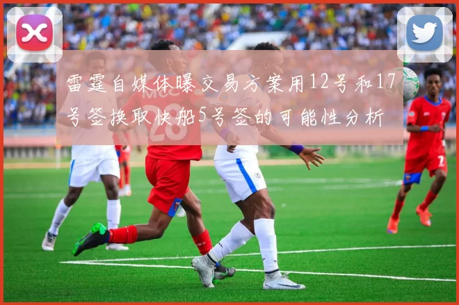 雷霆自媒体曝交易方案用12号和17号签换取快船5号签的可能性分析