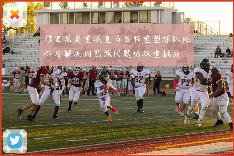 穆里尼奥重返皇马面临重塑球队纪律与解决姆巴佩问题的双重挑战