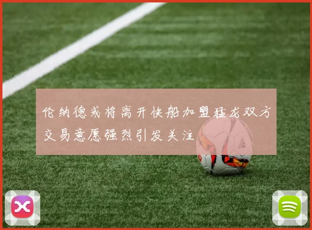 伦纳德或将离开快船加盟猛龙双方交易意愿强烈引发关注