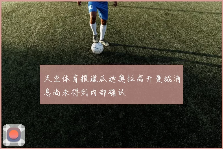 天空体育报道瓜迪奥拉离开曼城消息尚未得到内部确认